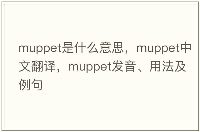 muppet是什么意思，muppet中文翻譯，muppet發(fā)音、用法及例句
