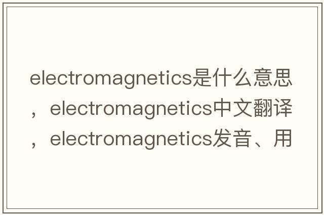 electromagnetics是什么意思，electromagnetics中文翻譯，electromagnetics發(fā)音、用法及例句