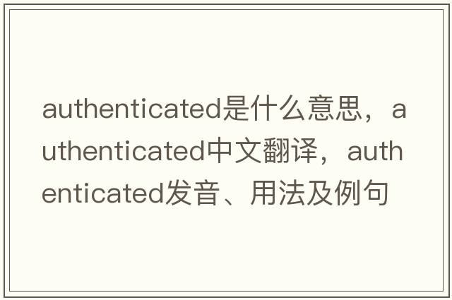 authenticated是什么意思，authenticated中文翻譯，authenticated發(fā)音、用法及例句