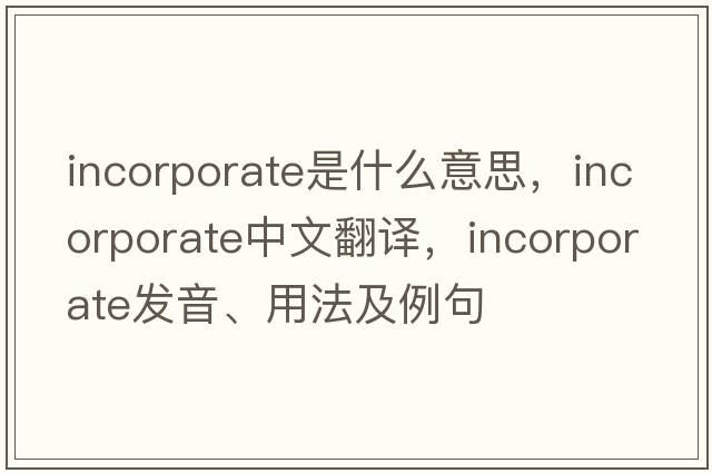 incorporate是什么意思，incorporate中文翻譯，incorporate發(fā)音、用法及例句