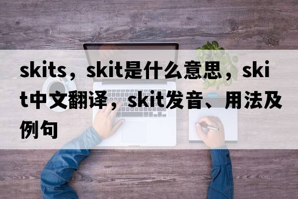 skits，skit是什么意思，skit中文翻譯，skit發(fā)音、用法及例句