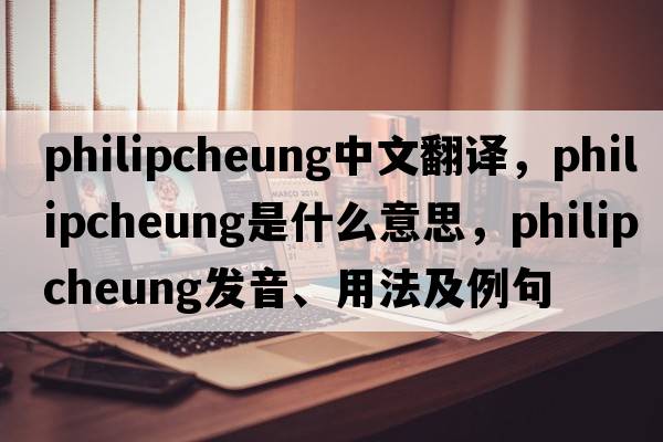 philipcheung中文翻譯，philipcheung是什么意思，philipcheung發(fā)音、用法及例句