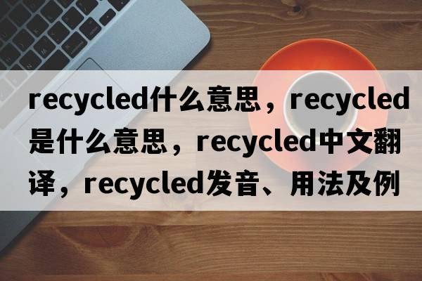 recycled什么意思，recycled是什么意思，recycled中文翻譯，recycled發(fā)音、用法及例句