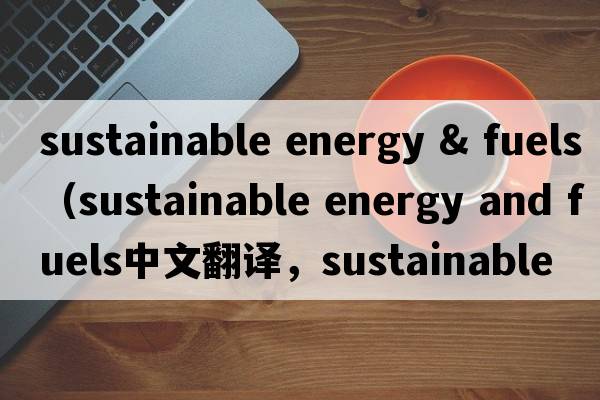 sustainable energy & fuels（sustainable energy and fuels中文翻譯，sustainable energy and fuels是什么意思，sustai