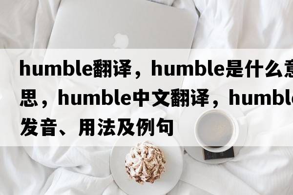 humble翻譯，humble是什么意思，humble中文翻譯，humble發(fā)音、用法及例句