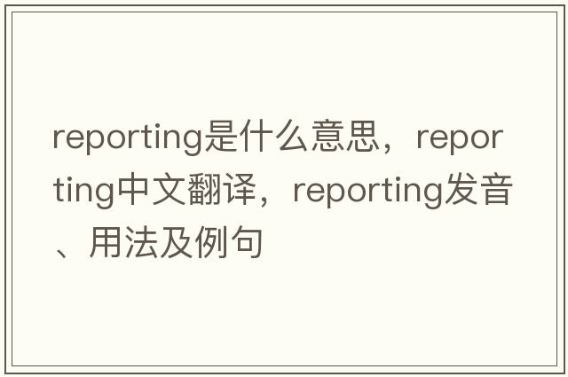 reporting是什么意思，reporting中文翻譯，reporting發(fā)音、用法及例句