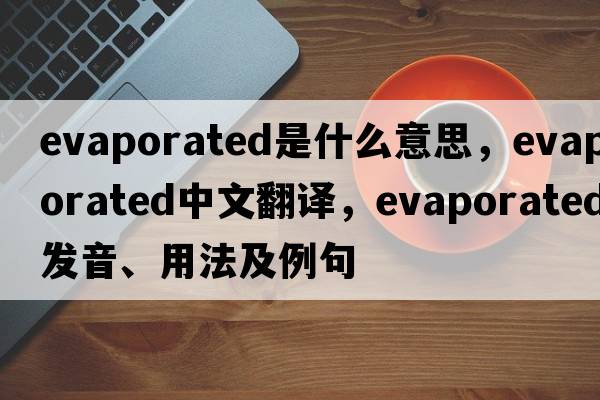 evaporated是什么意思，evaporated中文翻譯，evaporated發(fā)音、用法及例句