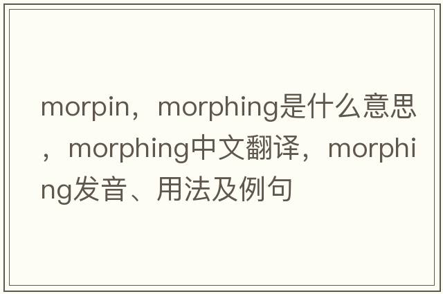 morpin，morphing是什么意思，morphing中文翻譯，morphing發(fā)音、用法及例句
