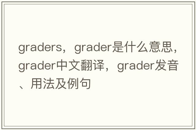 graders，grader是什么意思，grader中文翻譯，grader發(fā)音、用法及例句