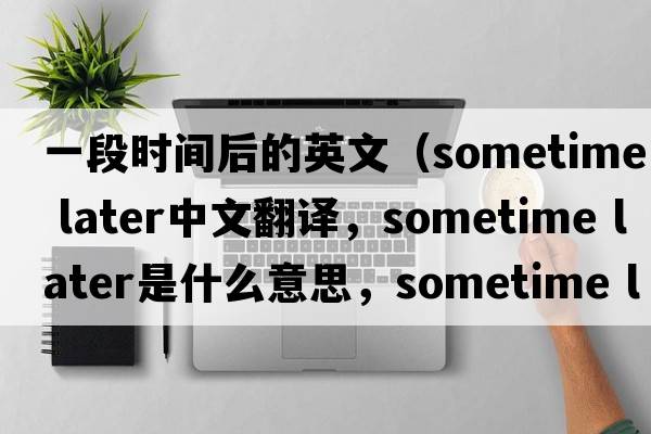 一段時(shí)間后的英文（sometime later中文翻譯，sometime later是什么意思，sometime later發(fā)音、用法及例句）
