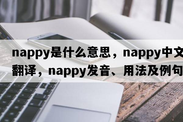 nappy是什么意思，nappy中文翻譯，nappy發(fā)音、用法及例句