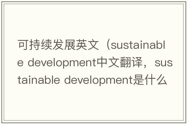 可持續(xù)發(fā)展英文（sustainable development中文翻譯，sustainable development是什么意思，sustainable development發(fā)音、用法及例句）