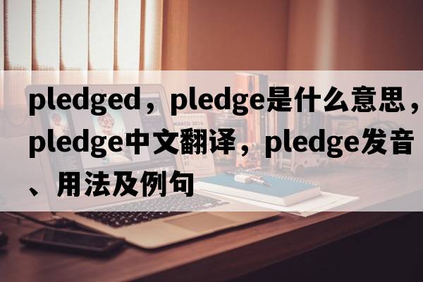 pledged，pledge是什么意思，pledge中文翻譯，pledge發(fā)音、用法及例句