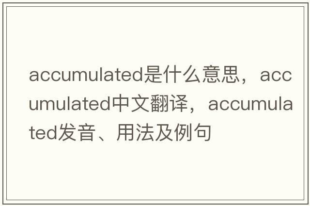 accumulated是什么意思，accumulated中文翻譯，accumulated發(fā)音、用法及例句