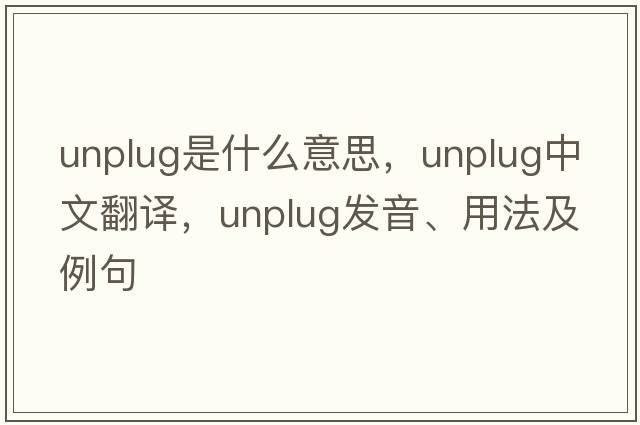unplug是什么意思，unplug中文翻譯，unplug發(fā)音、用法及例句