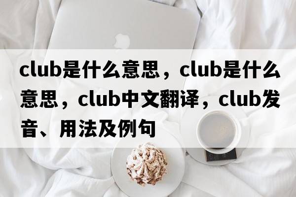club是什么意思，club是什么意思，club中文翻譯，club發(fā)音、用法及例句