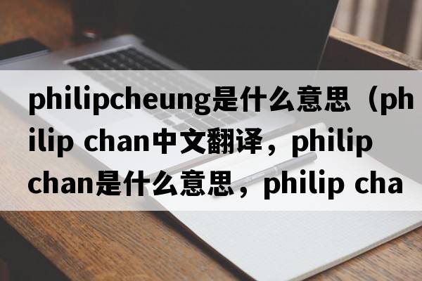 philipcheung是什么意思（philip chan中文翻譯，philip chan是什么意思，philip chan發(fā)音、用法及例句）