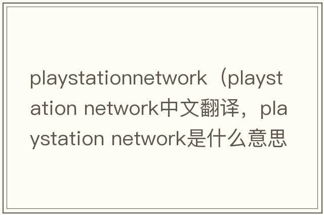 playstationnetwork（playstation network中文翻譯，playstation network是什么意思，playstation network發(fā)音、用法及例句）