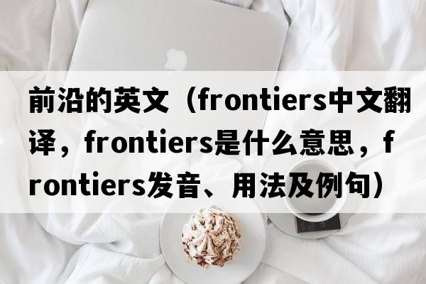 前沿的英文（frontiers中文翻譯，frontiers是什么意思，frontiers發(fā)音、用法及例句）