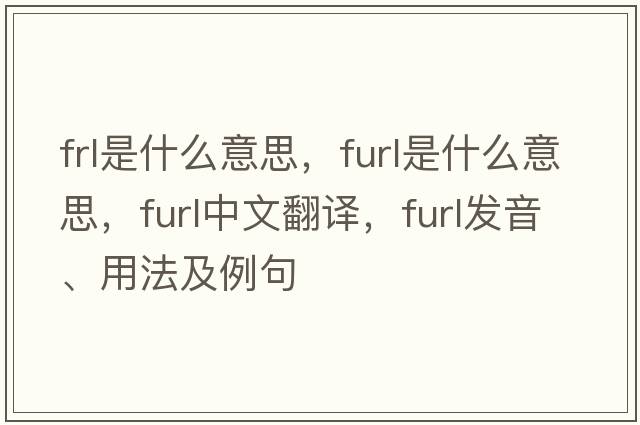 frl是什么意思，furl是什么意思，furl中文翻譯，furl發(fā)音、用法及例句