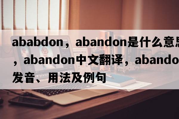 ababdon，abandon是什么意思，abandon中文翻譯，abandon發(fā)音、用法及例句