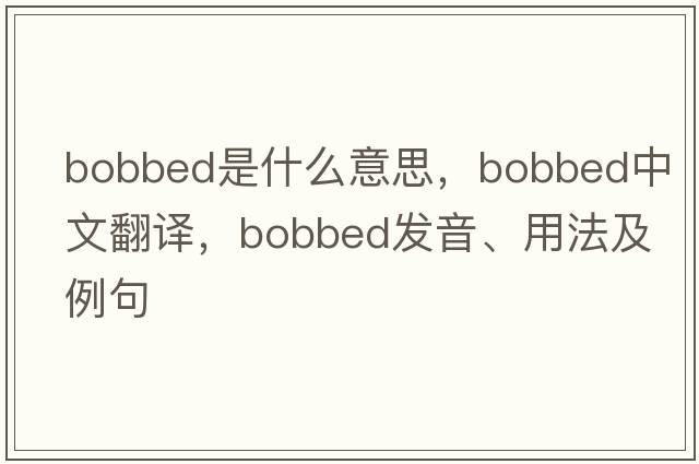bobbed是什么意思，bobbed中文翻譯，bobbed發(fā)音、用法及例句