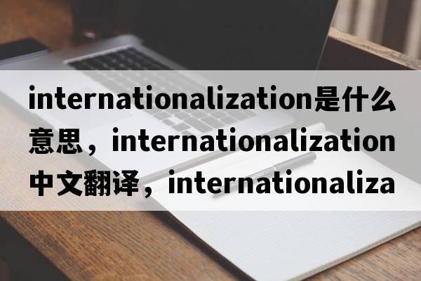 internationalization是什么意思，internationalization中文翻譯，internationalization發(fā)音、用法及例句