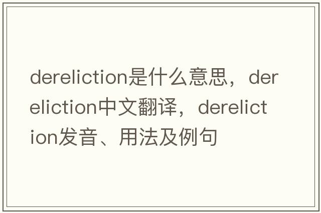 dereliction是什么意思，dereliction中文翻譯，dereliction發(fā)音、用法及例句