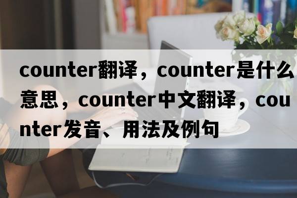 counter翻譯，counter是什么意思，counter中文翻譯，counter發(fā)音、用法及例句