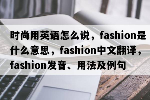 時尚用英語怎么說，fashion是什么意思，fashion中文翻譯，fashion發(fā)音、用法及例句