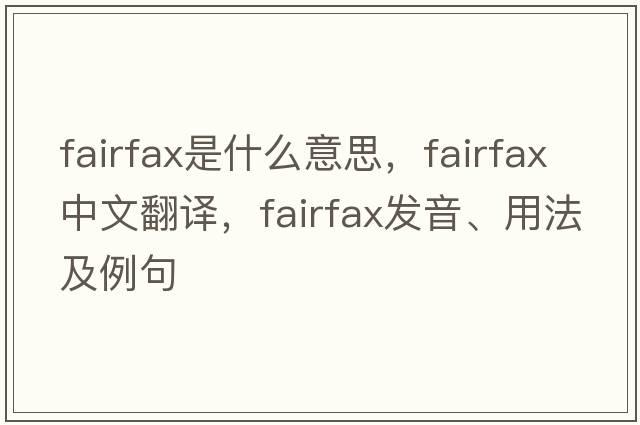 Fairfax是什么意思，F(xiàn)airfax中文翻譯，F(xiàn)airfax發(fā)音、用法及例句