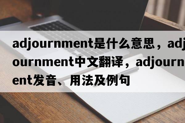 adjournment是什么意思，adjournment中文翻譯，adjournment發(fā)音、用法及例句