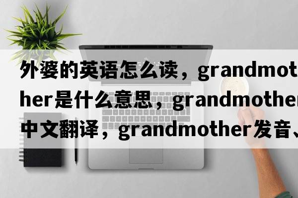 外婆的英語(yǔ)怎么讀，grandmother是什么意思，grandmother中文翻譯，grandmother發(fā)音、用法及例句