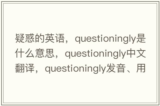 疑惑的英語，questioningly是什么意思，questioningly中文翻譯，questioningly發(fā)音、用法及例句