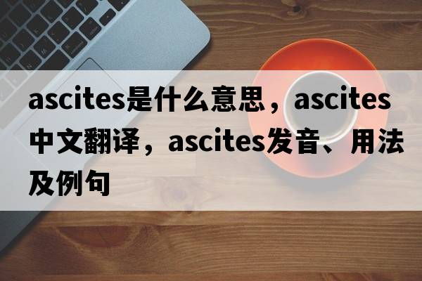 ascites是什么意思，ascites中文翻譯，ascites發(fā)音、用法及例句