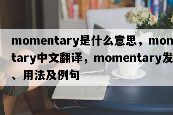 momentary是什么意思，momentary中文翻譯，momentary發(fā)音、用法及例句