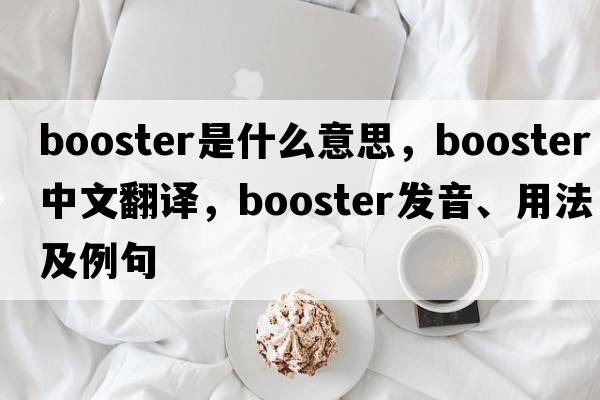 booster是什么意思，booster中文翻譯，booster發(fā)音、用法及例句