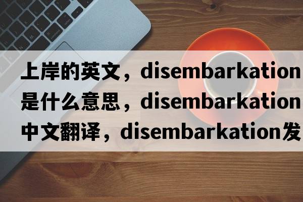 上岸的英文，disembarkation是什么意思，disembarkation中文翻譯，disembarkation發(fā)音、用法及例句