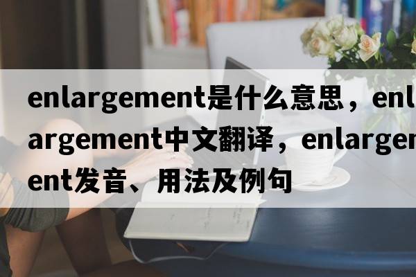enlargement是什么意思，enlargement中文翻譯，enlargement發(fā)音、用法及例句