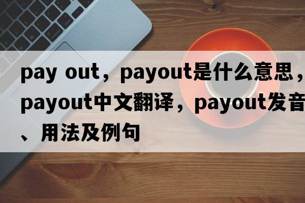 pay out，payout是什么意思，payout中文翻譯，payout發(fā)音、用法及例句
