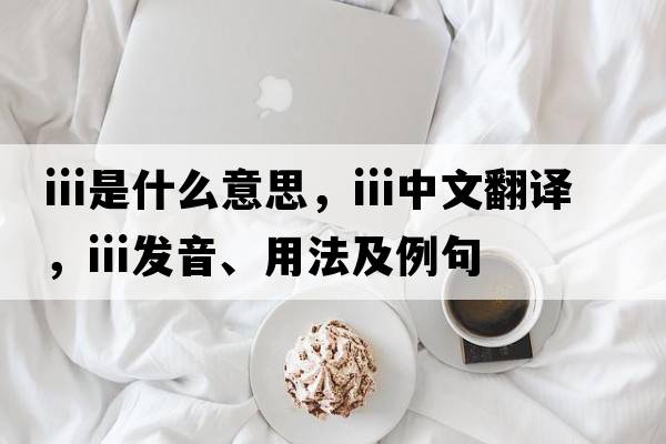 iii是什么意思，iii中文翻譯，iii發(fā)音、用法及例句