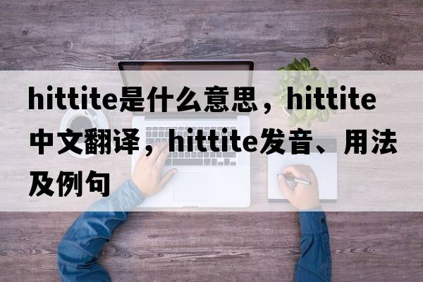 Hittite是什么意思，Hittite中文翻譯，Hittite發(fā)音、用法及例句