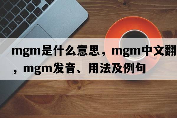 mgm是什么意思，mgm中文翻譯，mgm發(fā)音、用法及例句