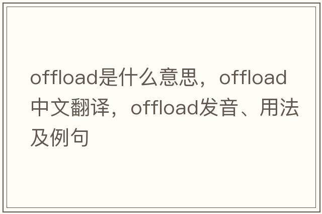offload是什么意思，offload中文翻譯，offload發(fā)音、用法及例句