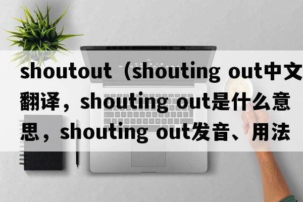shoutout（shouting out中文翻譯，shouting out是什么意思，shouting out發(fā)音、用法及例句）