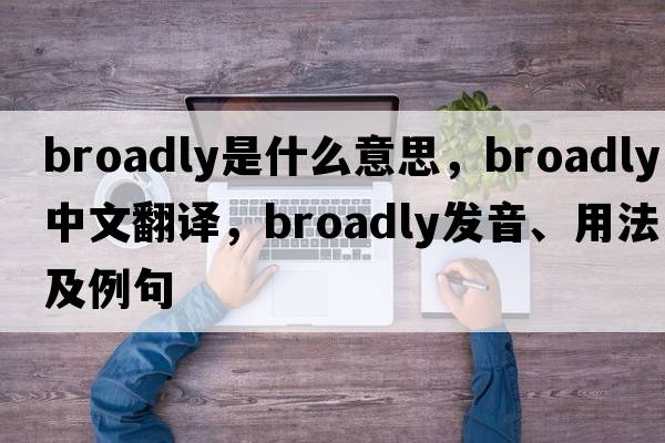 broadly是什么意思，broadly中文翻譯，broadly發(fā)音、用法及例句