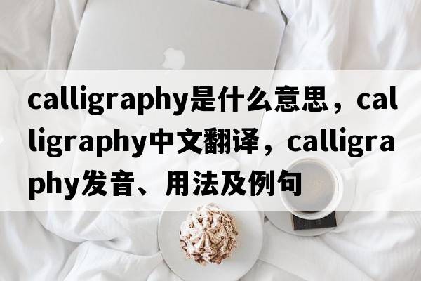 calligraphy是什么意思，calligraphy中文翻譯，calligraphy發(fā)音、用法及例句