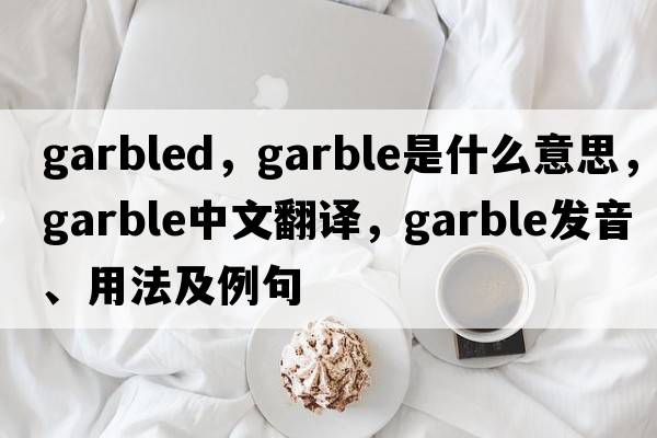 garbled，garble是什么意思，garble中文翻譯，garble發(fā)音、用法及例句
