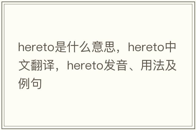 hereto是什么意思，hereto中文翻譯，hereto發(fā)音、用法及例句