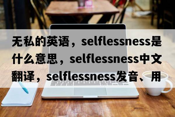 無私的英語，selflessness是什么意思，selflessness中文翻譯，selflessness發(fā)音、用法及例句